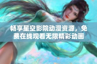 畅享星空影院动漫资源，免费在线观看无限精彩动画