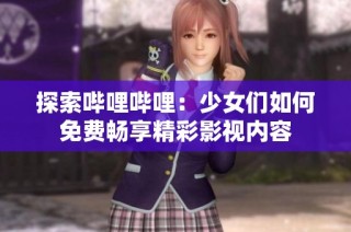 探索哔哩哔哩：少女们如何免费畅享精彩影视内容