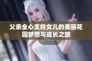 父亲全心支持女儿的美丽花园梦想与成长之旅