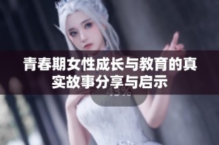 青春期女性成长与教育的真实故事分享与启示