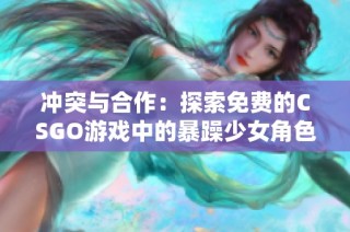 冲突与合作：探索免费的CSGO游戏中的暴躁少女角色