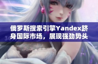 俄罗斯搜索引擎Yandex跻身国际市场，展现强劲势头