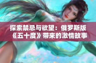 探索禁忌与欲望：俄罗斯版《五十度》带来的激情故事