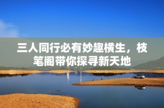 三人同行必有妙趣横生，枝笔阁带你探寻新天地