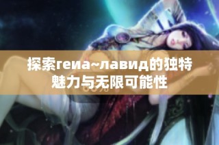 探索геиа~лавид的独特魅力与无限可能性