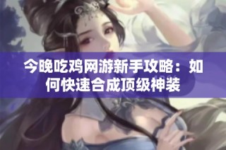 今晚吃鸡网游新手攻略：如何快速合成顶级神装