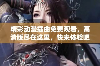 精彩动漫插曲免费观看，高清版尽在这里，快来体验吧