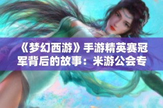 《梦幻西游》手游精英赛冠军背后的故事：米游公会专访解析