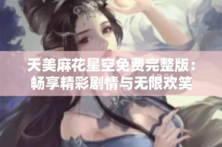 天美麻花星空免费完整版：畅享精彩剧情与无限欢笑
