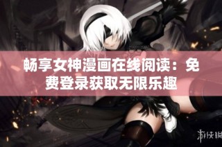 畅享女神漫画在线阅读：免费登录获取无限乐趣