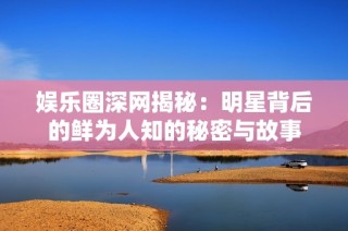娱乐圈深网揭秘：明星背后的鲜为人知的秘密与故事