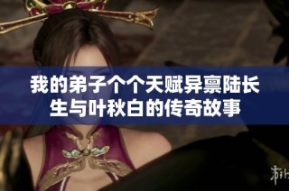 我的弟子个个天赋异禀陆长生与叶秋白的传奇故事