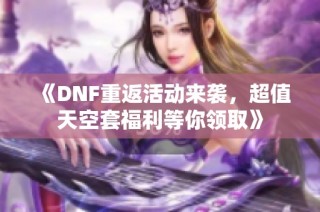 《DNF重返活动来袭，超值天空套福利等你领取》