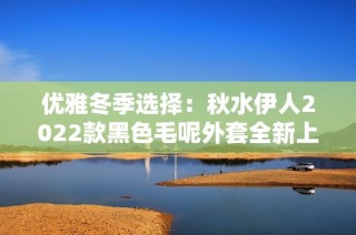 优雅冬季选择：秋水伊人2022款黑色毛呢外套全新上市