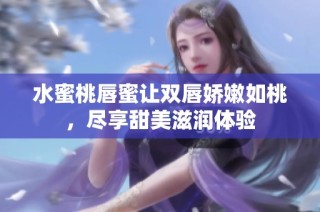 水蜜桃唇蜜让双唇娇嫩如桃，尽享甜美滋润体验