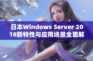 日本Windows Server 2018新特性与应用场景全面解析