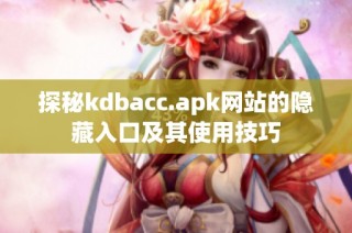 探秘kdbacc.apk网站的隐藏入口及其使用技巧
