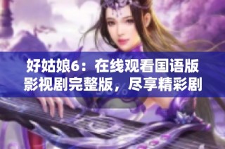 好姑娘6：在线观看国语版影视剧完整版，尽享精彩剧情