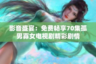 影音盛宴：免费畅享70集孤男寡女电视剧精彩剧情