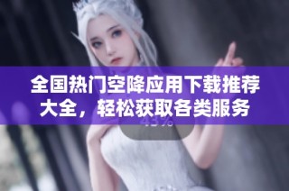 全国热门空降应用下载推荐大全，轻松获取各类服务