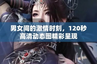 男女间的激情时刻，120秒高清动态图精彩呈现