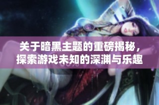 关于暗黑主题的重磅揭秘，探索游戏未知的深渊与乐趣