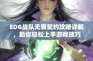 EDG战队无畏契约攻略详解，助你轻松上手游戏技巧