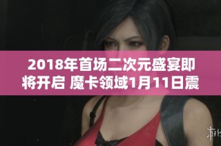 2018年首场二次元盛宴即将开启 魔卡领域1月11日震撼来袭