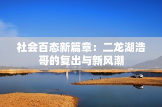 社会百态新篇章：二龙湖浩哥的复出与新风潮