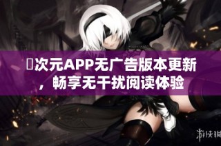囧次元APP无广告版本更新，畅享无干扰阅读体验