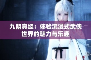 九阴真经：体验沉浸式武侠世界的魅力与乐趣