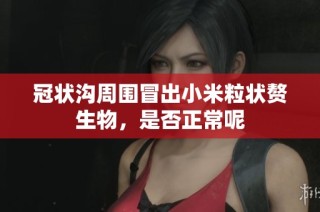 冠状沟周围冒出小米粒状赘生物，是否正常呢