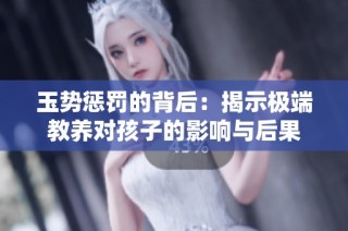 玉势惩罚的背后：揭示极端教养对孩子的影响与后果