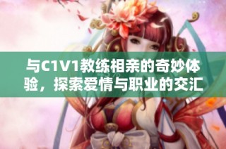 与C1V1教练相亲的奇妙体验，探索爱情与职业的交汇点