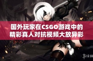 国外玩家在CSGO游戏中的精彩真人对抗视频大放异彩