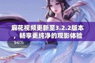 麻花视频更新至3.2.2版本，畅享更纯净的观影体验