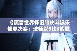 《魔兽世界怀旧服决斗俱乐部总决赛：法师以3比0战胜暗牧夺冠》