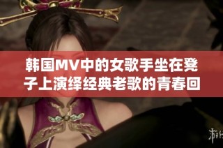 韩国MV中的女歌手坐在凳子上演绎经典老歌的青春回忆