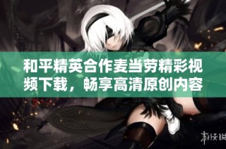 和平精英合作麦当劳精彩视频下载，畅享高清原创内容
