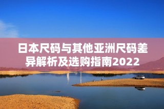 日本尺码与其他亚洲尺码差异解析及选购指南2022