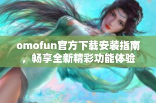omofun官方下载安装指南，畅享全新精彩功能体验