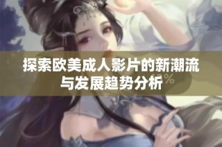 探索欧美成人影片的新潮流与发展趋势分析
