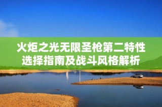 火炬之光无限圣枪第二特性选择指南及战斗风格解析