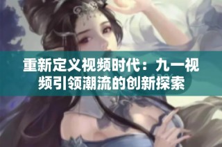 重新定义视频时代：九一视频引领潮流的创新探索