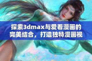探索3dmax与爱看漫画的完美结合，打造独特漫画视界