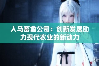 人马畜禽公司：创新发展助力现代农业的新动力