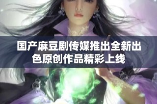 国产麻豆剧传媒推出全新出色原创作品精彩上线