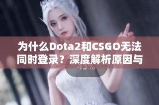 为什么Dota2和CSGO无法同时登录？深度解析原因与解决方案