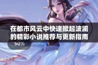 在都市风云中快速掀起波澜的精彩小说推荐与更新指南