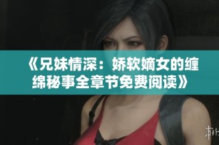 《兄妹情深：娇软嫡女的缠绵秘事全章节免费阅读》